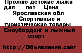 Пролаю детские лыжи, для 5-7 лет. › Цена ­ 500 - Ярославская обл. Спортивные и туристические товары » Сноубординг и лыжный спорт   